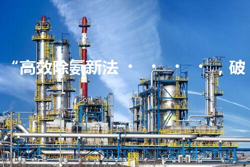 “高效除氨新法，破解氨氮廢水超標(biāo)難題”